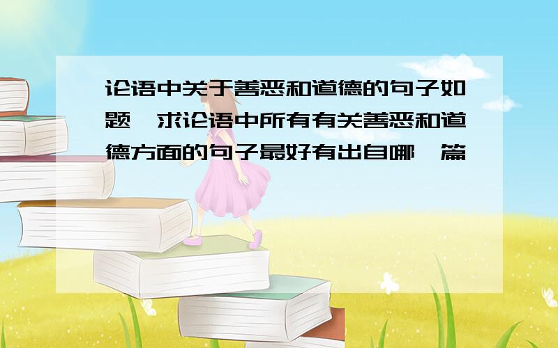 论语中关于善恶和道德的句子如题,求论语中所有有关善恶和道德方面的句子最好有出自哪一篇