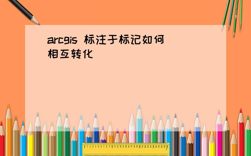 arcgis 标注于标记如何相互转化