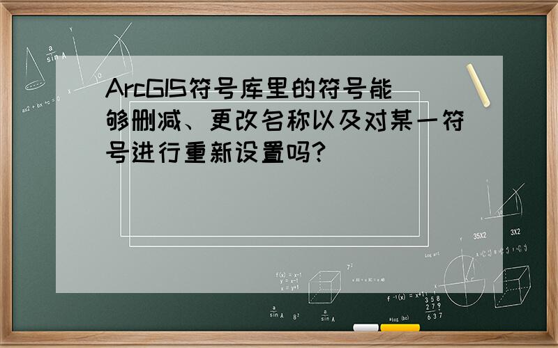 ArcGIS符号库里的符号能够删减、更改名称以及对某一符号进行重新设置吗?