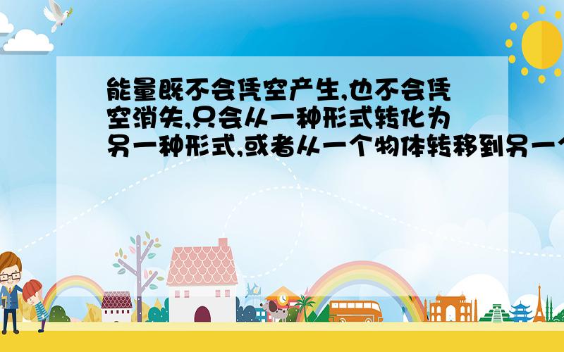 能量既不会凭空产生,也不会凭空消失,只会从一种形式转化为另一种形式,或者从一个物体转移到另一个物体.下列说法正确的是（）A、人类可以通过工具创造出能量B、能量会慢慢用尽,所以会