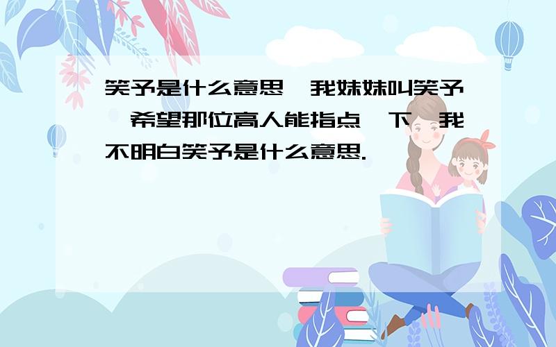 笑予是什么意思,我妹妹叫笑予,希望那位高人能指点一下,我不明白笑予是什么意思.