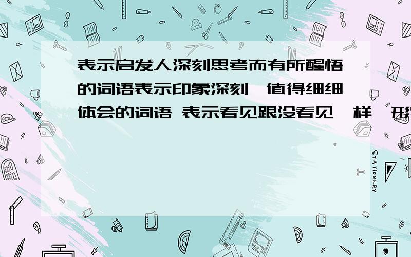 表示启发人深刻思考而有所醒悟的词语表示印象深刻,值得细细体会的词语 表示看见跟没看见一样,形容不关心,不注意的词语