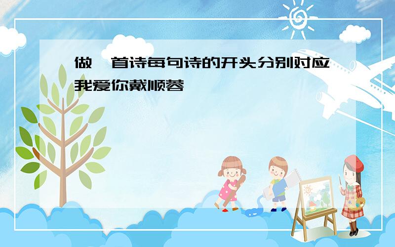 做一首诗每句诗的开头分别对应我爱你戴顺蓉