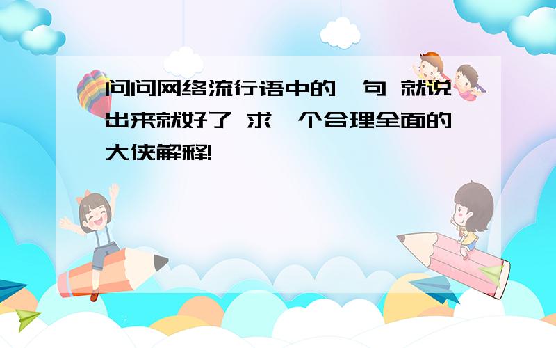 问问网络流行语中的一句 就说出来就好了 求一个合理全面的大侠解释!