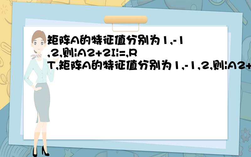 矩阵A的特征值分别为1,-1,2,则|A2+2I|=,RT,矩阵A的特征值分别为1,-1,2,则|A2+2I|=