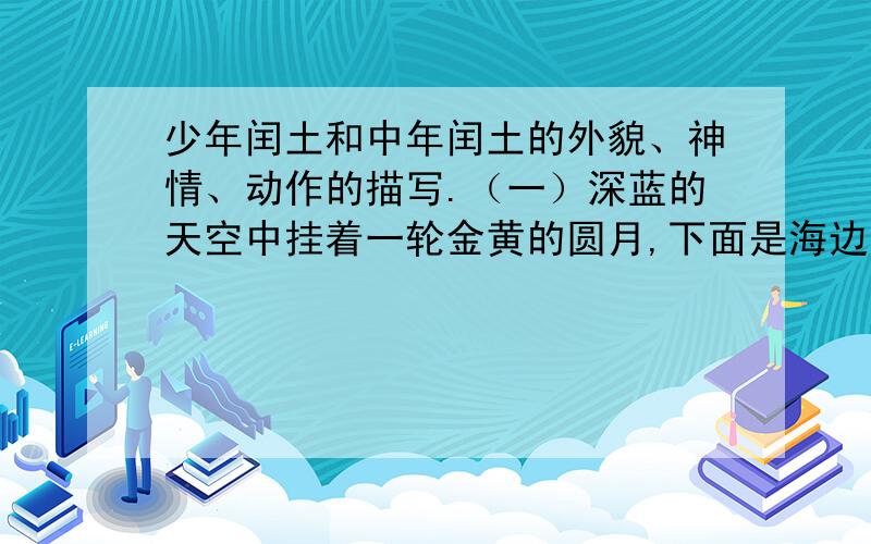 少年闰土和中年闰土的外貌、神情、动作的描写.（一）深蓝的天空中挂着一轮金黄的圆月,下面是海边的沙地,都种着一望无际的碧绿的西瓜其间有一个十一二岁的少年,项带银圈,手摸一柄钢