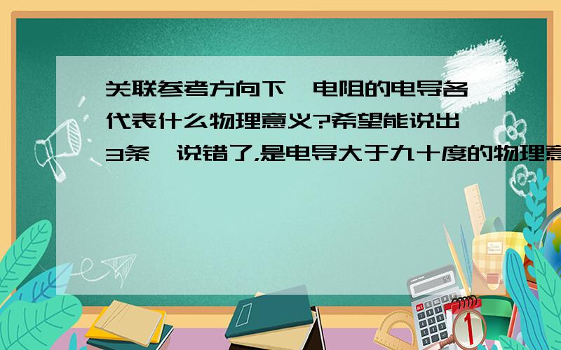 关联参考方向下,电阻的电导各代表什么物理意义?希望能说出3条,说错了，是电导大于九十度的物理意义