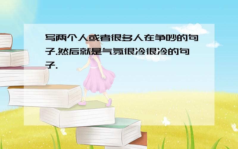 写两个人或者很多人在争吵的句子.然后就是气氛很冷很冷的句子.