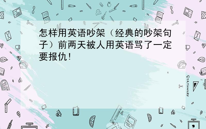 怎样用英语吵架（经典的吵架句子）前两天被人用英语骂了一定要报仇!