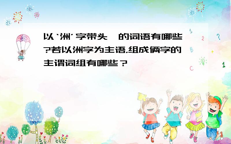 以‘洲’字带头,的词语有哪些?若以洲字为主语，组成俩字的主谓词组有哪些？