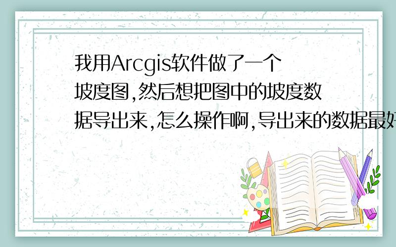 我用Arcgis软件做了一个坡度图,然后想把图中的坡度数据导出来,怎么操作啊,导出来的数据最好能用excel打开.