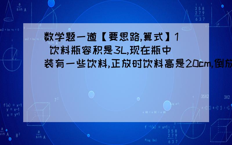 数学题一道【要思路,算式】1 饮料瓶容积是3L,现在瓶中装有一些饮料,正放时饮料高是20cm,倒放时饮料的空余部分是5cm,问瓶中有?