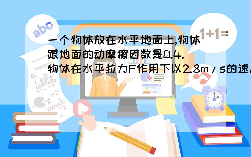 一个物体放在水平地面上,物体跟地面的动摩擦因数是0.4.物体在水平拉力F作用下以2.8m/s的速度做匀速运动.如果突然将水平拉力F改为竖直向下的压力,大小仍为F,则物体在水平地面上还能运动