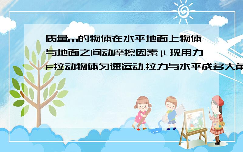 质量m的物体在水平地面上物体与地面之间动摩擦因素μ现用力F拉动物体匀速运动.拉力与水平成多大角度最省力朋友们速度帮帮!