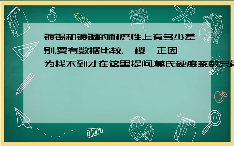 镀锡和镀铜的耐磨性上有多少差别.要有数据比较.一楼,正因为找不到才在这里提问.莫氏硬度系数只能作为硬度参数,影响耐磨性的一个方面,.