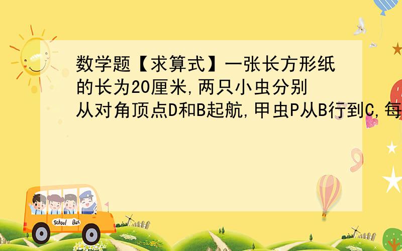 数学题【求算式】一张长方形纸的长为20厘米,两只小虫分别从对角顶点D和B起航,甲虫P从B行到C,每秒行3厘米,乙虫Q从D行到A,每秒2厘米.两虫同时起航,经过多长时间后两虫之间距离最短?