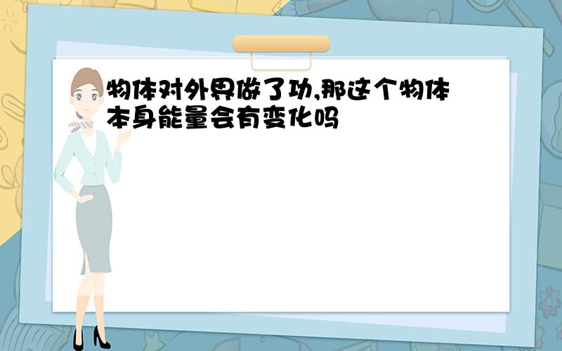 物体对外界做了功,那这个物体本身能量会有变化吗