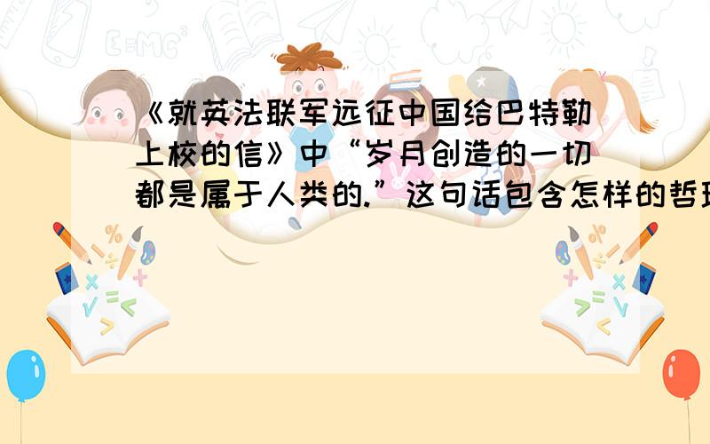 《就英法联军远征中国给巴特勒上校的信》中“岁月创造的一切都是属于人类的.”这句话包含怎样的哲理?表现作者什么思想感情?