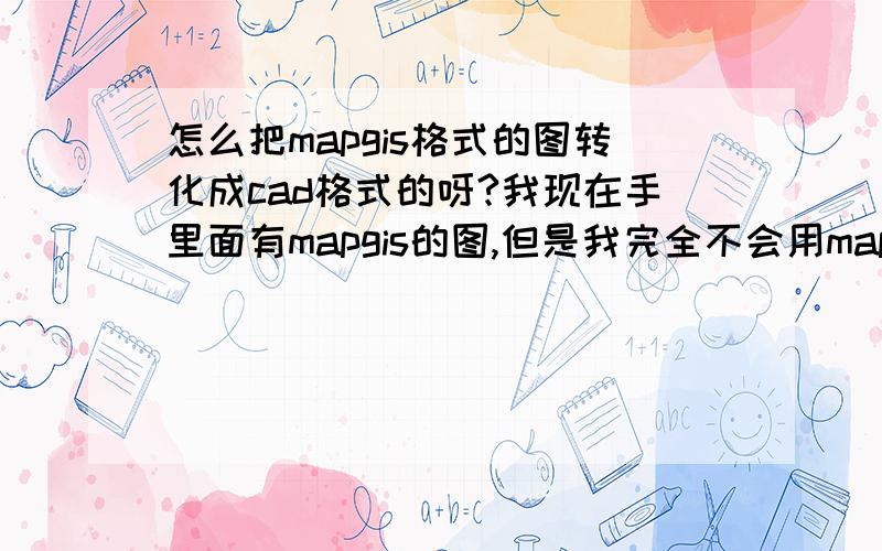 怎么把mapgis格式的图转化成cad格式的呀?我现在手里面有mapgis的图,但是我完全不会用mapgis,我需要转化为cad的图就好了,cad我还会点.我试了你的方法,我还是转化不了呀.转化出来的图什么也没有