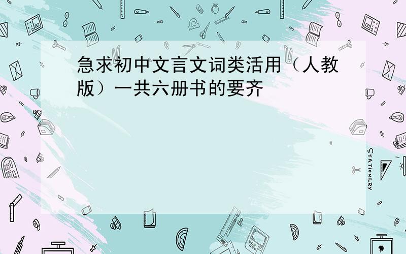 急求初中文言文词类活用（人教版）一共六册书的要齐