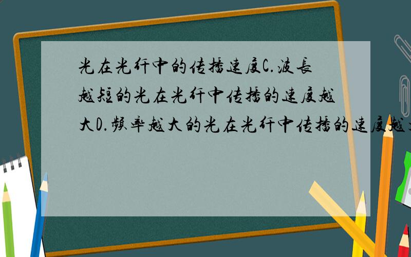 光在光纤中的传播速度C.波长越短的光在光纤中传播的速度越大D.频率越大的光在光纤中传播的速度越大这两个都不对吗