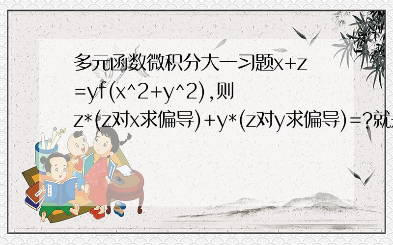 多元函数微积分大一习题x+z=yf(x^2+y^2),则z*(z对x求偏导)+y*(z对y求偏导)=?就是像反过来的e的那个符号,