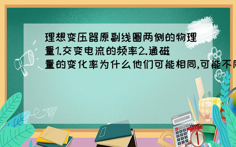 理想变压器原副线圈两侧的物理量1.交变电流的频率2.通磁量的变化率为什么他们可能相同,可能不同,