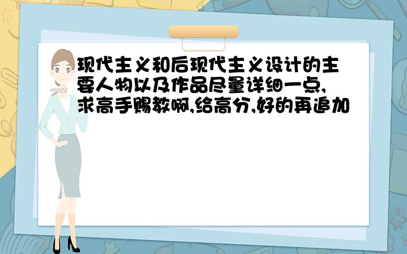 现代主义和后现代主义设计的主要人物以及作品尽量详细一点,求高手赐教啊,给高分,好的再追加