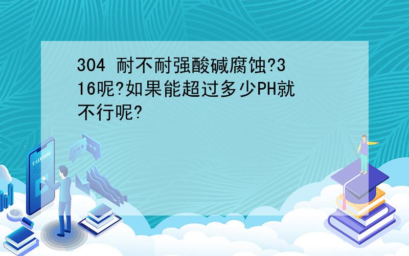 304 耐不耐强酸碱腐蚀?316呢?如果能超过多少PH就不行呢?