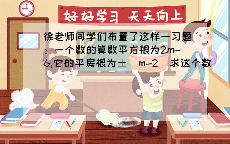 徐老师同学们布置了这样一习题：一个数的算数平方根为2m-6,它的平房根为±（m-2）求这个数