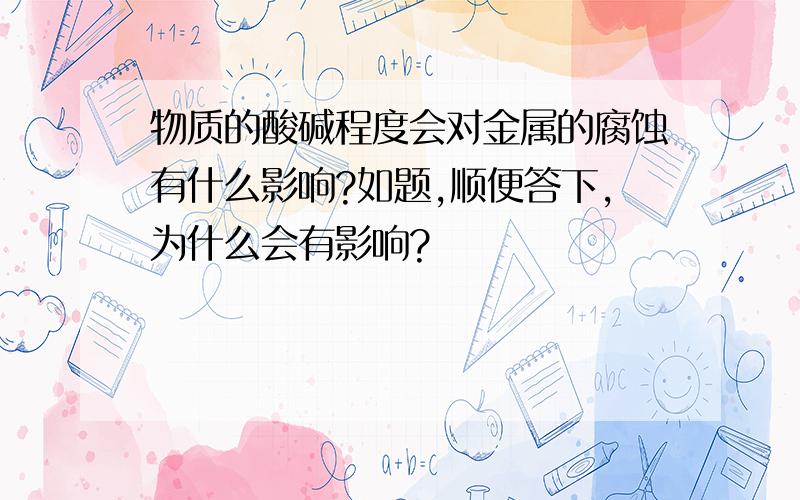 物质的酸碱程度会对金属的腐蚀有什么影响?如题,顺便答下,为什么会有影响?