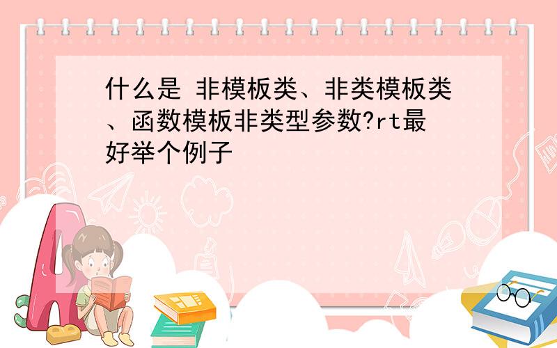 什么是 非模板类、非类模板类、函数模板非类型参数?rt最好举个例子