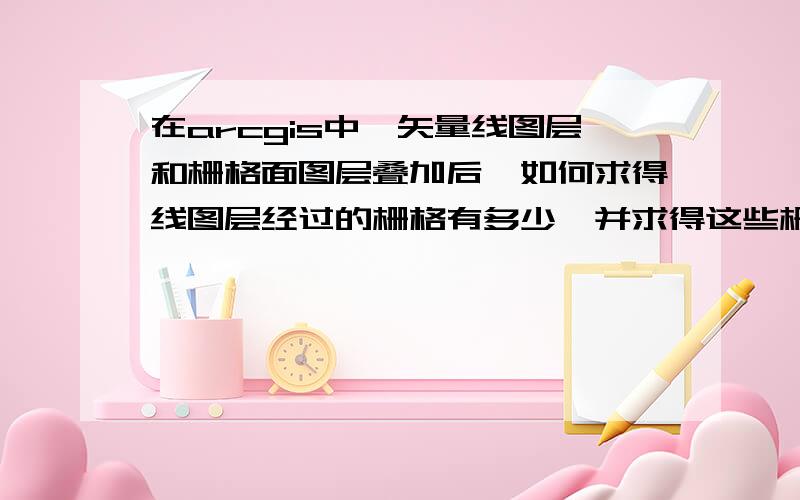 在arcgis中,矢量线图层和栅格面图层叠加后,如何求得线图层经过的栅格有多少,并求得这些栅格的平均值