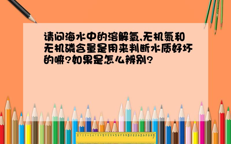 请问海水中的溶解氧,无机氮和无机磷含量是用来判断水质好坏的嘛?如果是怎么辨别?