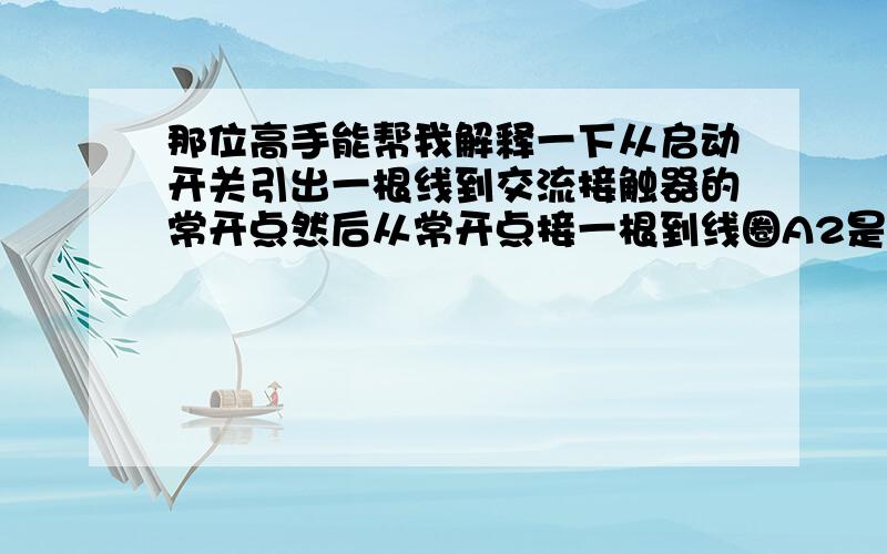 那位高手能帮我解释一下从启动开关引出一根线到交流接触器的常开点然后从常开点接一根到线圈A2是什么意思