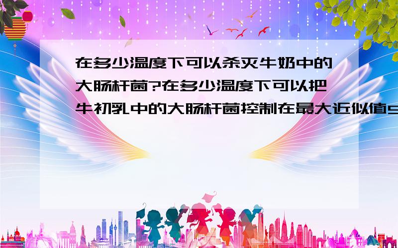 在多少温度下可以杀灭牛奶中的大肠杆菌?在多少温度下可以把牛初乳中的大肠杆菌控制在最大近似值90以内,并且其中的免疫球蛋白的含量在20％以上?