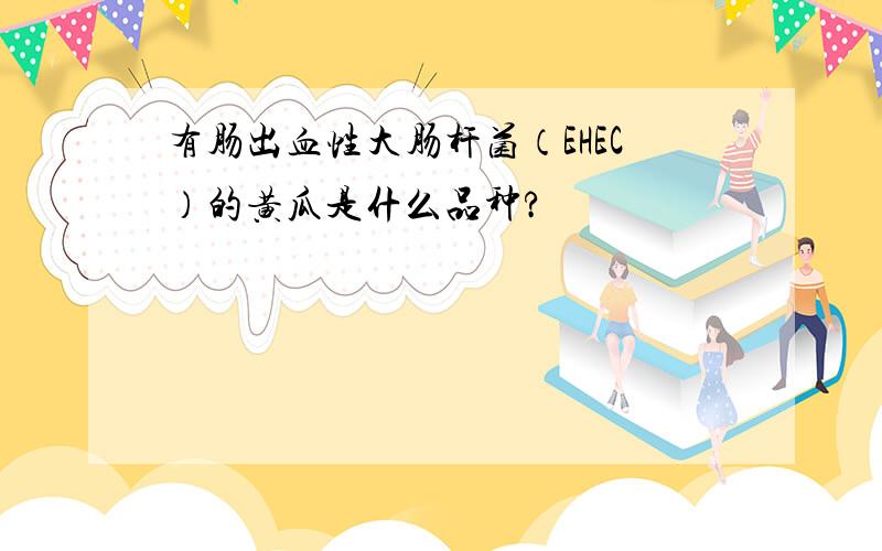 有肠出血性大肠杆菌（EHEC）的黄瓜是什么品种?