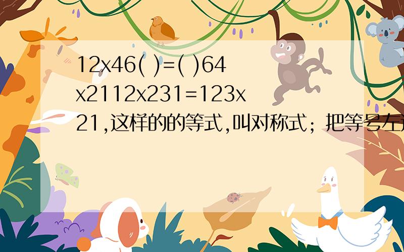 12x46( )=( )64x2112x231=123x21,这样的的等式,叫对称式；把等号左边的式子从右往左写,就得到等号右边的式子.