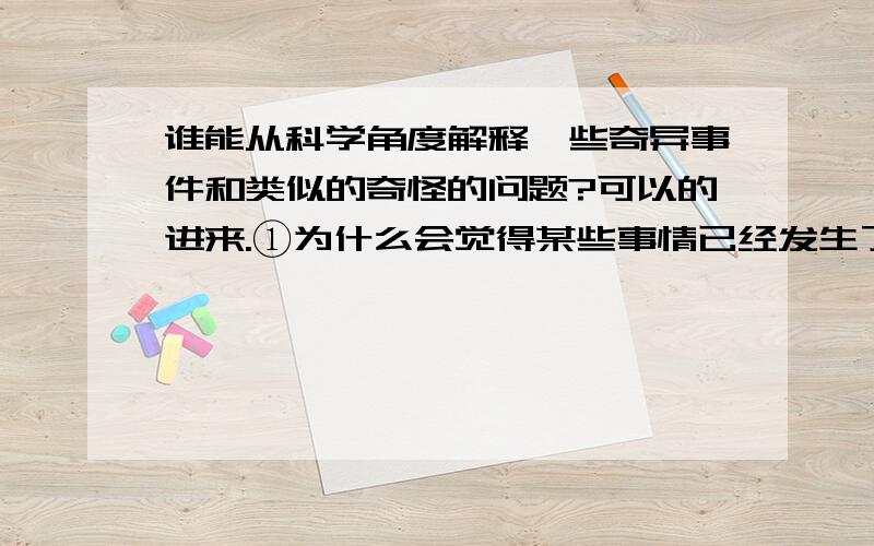 谁能从科学角度解释一些奇异事件和类似的奇怪的问题?可以的进来.①为什么会觉得某些事情已经发生了②人去世以后,生前的意识又去哪了?③不同地区风俗文化差异是否说明不存在任何灵异