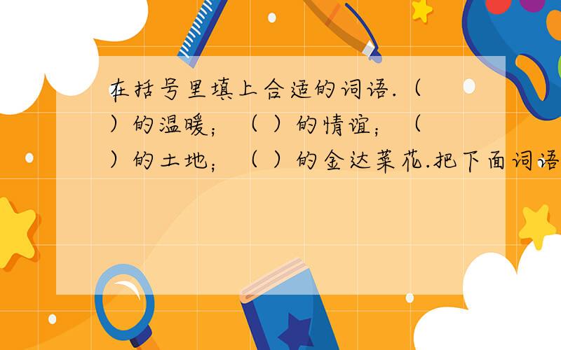 在括号里填上合适的词语.（ ）的温暖；（ ）的情谊；（ ）的土地；（ ）的金达菜花.把下面词语补充完整.无（ ）不（ ）