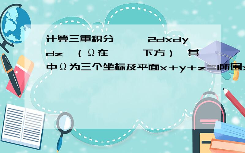 计算三重积分∫∫∫2dxdydz,（Ω在∫∫∫下方）,其中Ω为三个坐标及平面x＋y＋z＝1所围x＋y＋z＝1所围成的闭区域.补考要用.大恩不言谢.好人一生平安.