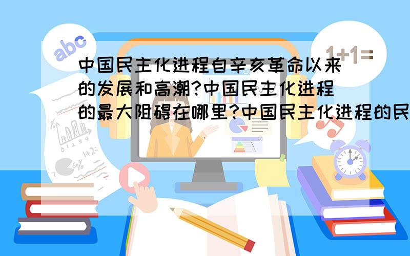 中国民主化进程自辛亥革命以来的发展和高潮?中国民主化进程的最大阻碍在哪里?中国民主化进程的民主基础是什么?适合中国的民主化道路到底在哪里?