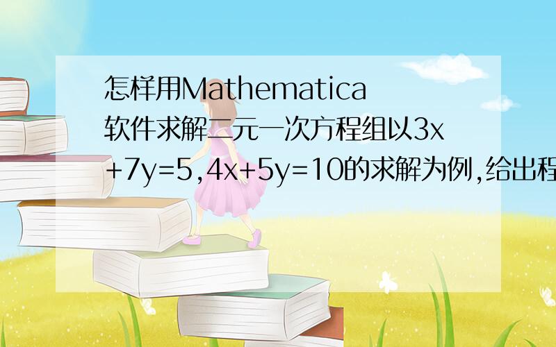 怎样用Mathematica软件求解二元一次方程组以3x+7y=5,4x+5y=10的求解为例,给出程序语句,最好今晚八点以前能给出答案,谢谢