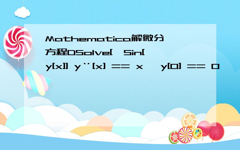 Mathematica解微分方程DSolve[{Sin[y[x]] y‘’[x] == x, y[0] == 0}, y[x], x]    输入的是这个 为什么解不出来呢  多谢