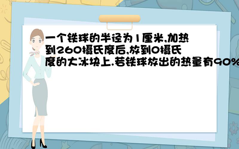 一个铁球的半径为1厘米,加热到260摄氏度后,放到0摄氏度的大冰块上.若铁球放出的热量有90%冰熔化,问铁球能陷入冰中多深?（铁的比热460焦/千克摄氏度,水的比热4200焦/千克摄氏度,冰的密度900