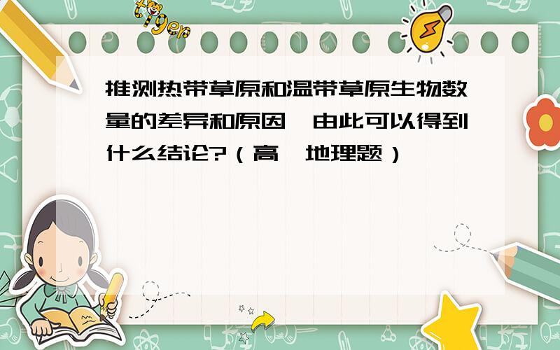 推测热带草原和温带草原生物数量的差异和原因,由此可以得到什么结论?（高一地理题）,