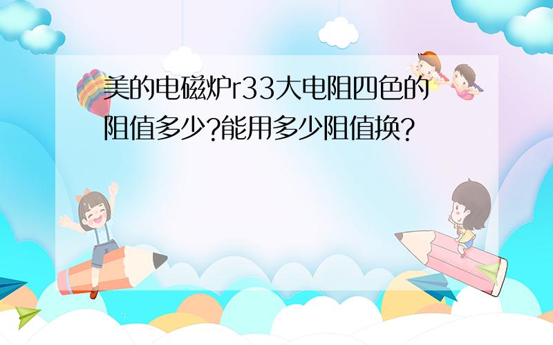 美的电磁炉r33大电阻四色的阻值多少?能用多少阻值换?