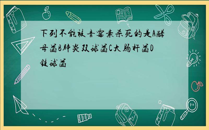 下列不能被青霉素杀死的是A酵母菌B肺炎双球菌C大肠杆菌D链球菌