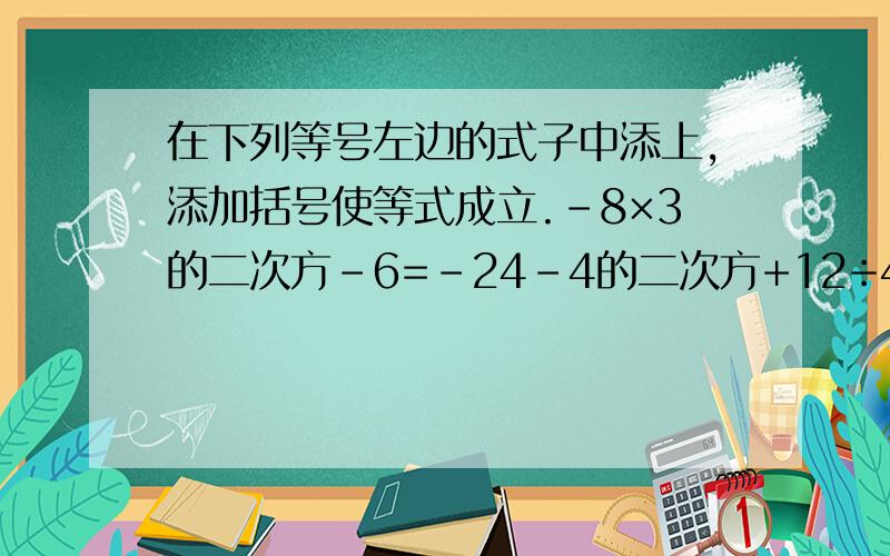 在下列等号左边的式子中添上,添加括号使等式成立.-8×3的二次方-6=-24-4的二次方+12÷4+1=0-二分之一-三分之一+四分之一×12=-7-4的二次方-4×3=4              求啊