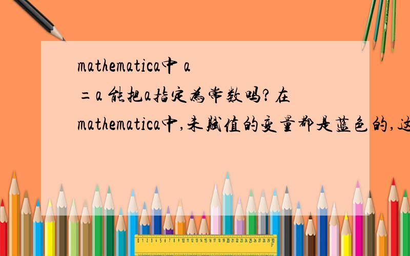 mathematica中 a=a 能把a指定为常数吗?在mathematica中,未赋值的变量都是蓝色的,这在分析问题时很显眼,而它们通常只是常未知数.用什么方法可以让系统知道那是常数,而变成黑色的字体?可以用a=a